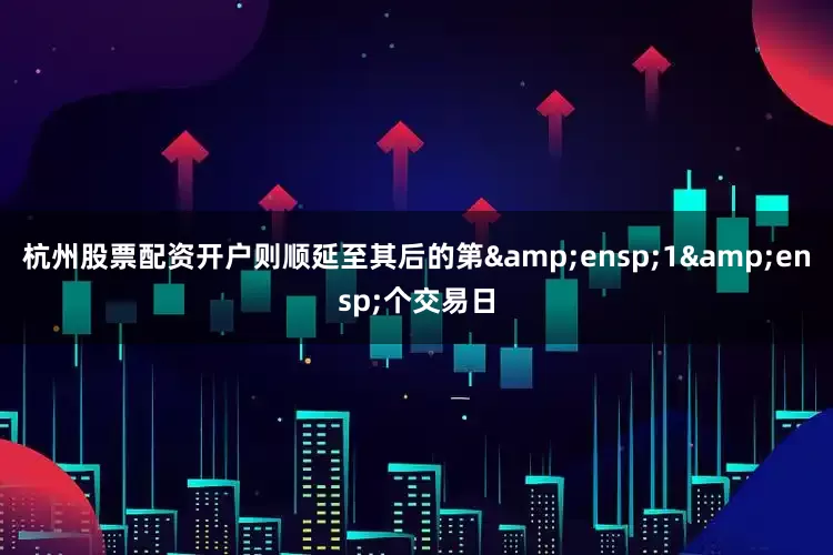 杭州股票配资开户则顺延至其后的第&ensp;1&ensp;个交易日