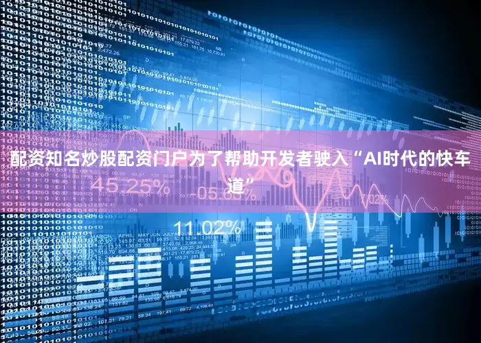 配资知名炒股配资门户为了帮助开发者驶入“AI时代的快车道”
