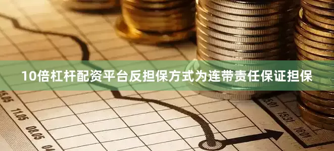 10倍杠杆配资平台反担保方式为连带责任保证担保