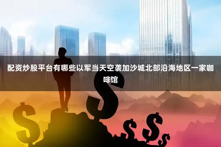 配资炒股平台有哪些以军当天空袭加沙城北部沿海地区一家咖啡馆