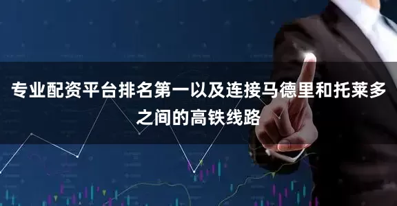 专业配资平台排名第一以及连接马德里和托莱多之间的高铁线路