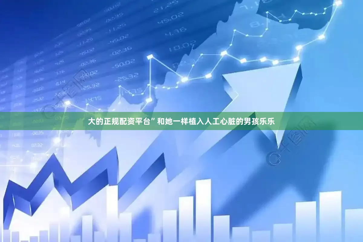 大的正规配资平台”和她一样植入人工心脏的男孩乐乐