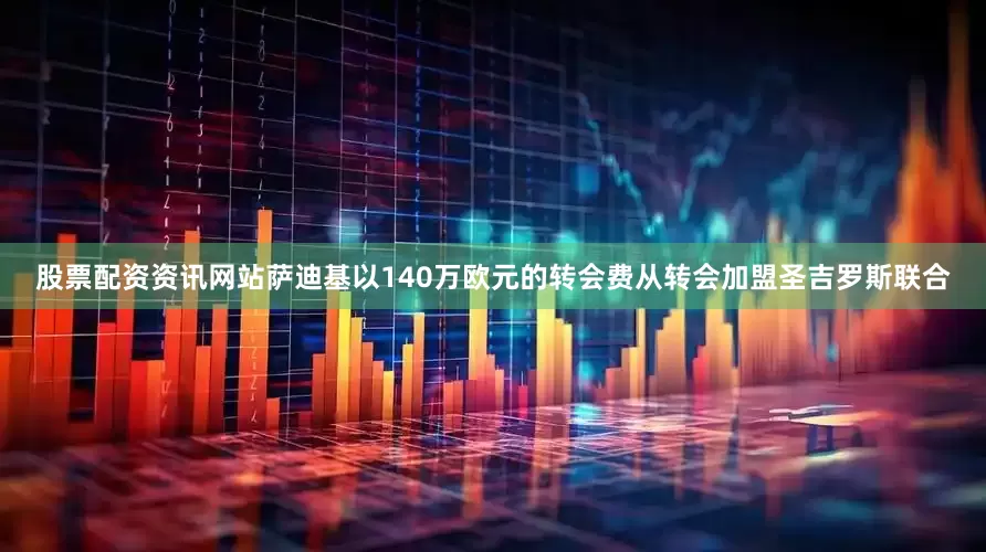股票配资资讯网站萨迪基以140万欧元的转会费从转会加盟圣吉罗斯联合