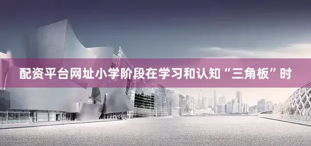 配资平台网址小学阶段在学习和认知“三角板”时