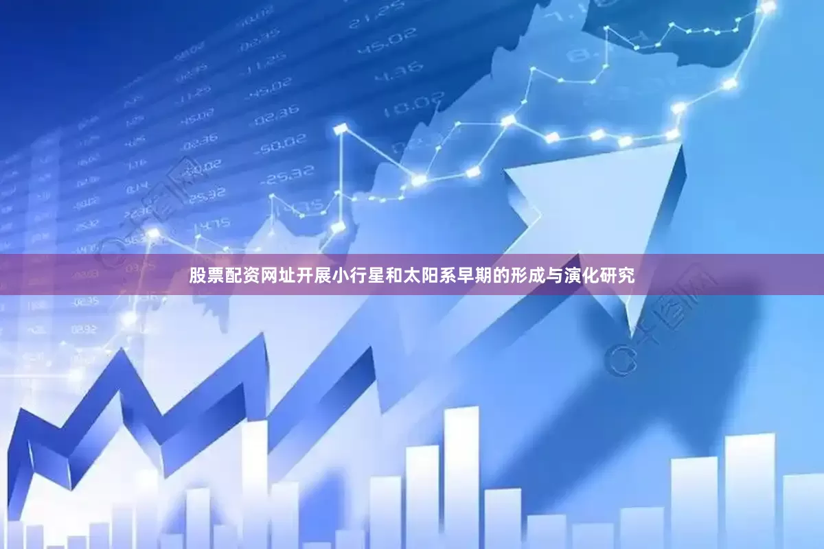 股票配资网址开展小行星和太阳系早期的形成与演化研究