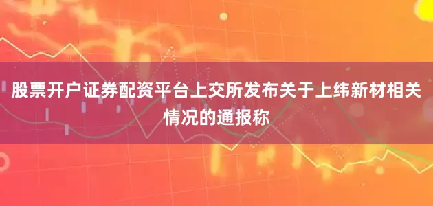 股票开户证券配资平台上交所发布关于上纬新材相关情况的通报称
