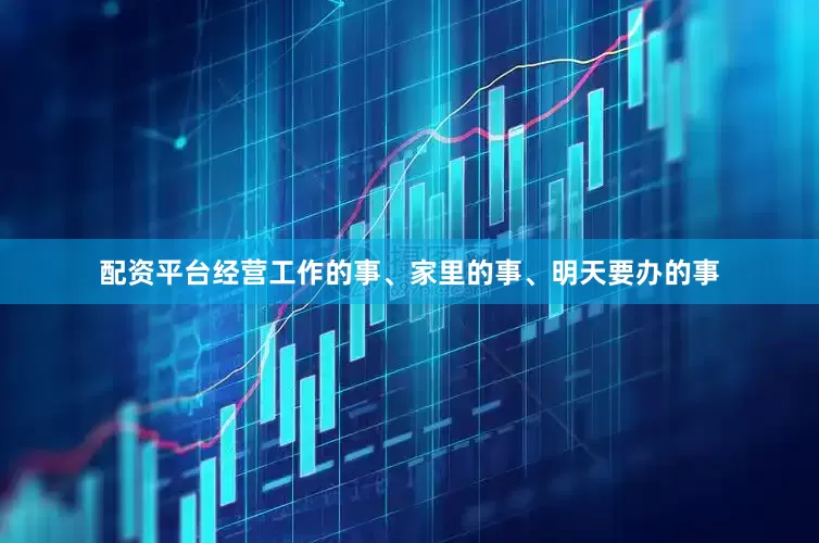 配资平台经营工作的事、家里的事、明天要办的事