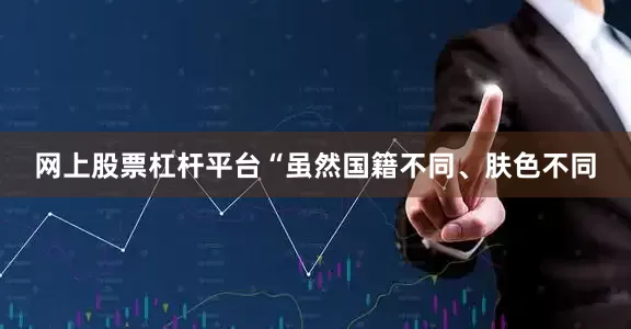 网上股票杠杆平台“虽然国籍不同、肤色不同