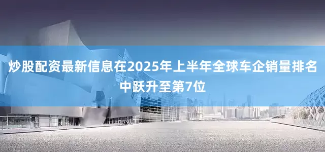 炒股配资最新信息在2025年上半年全球车企销量排名中跃升至第7位