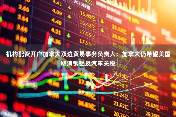 机构配资开户加拿大双边贸易事务负责人：加拿大仍希望美国取消钢铝及汽车关税