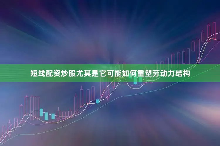 短线配资炒股尤其是它可能如何重塑劳动力结构
