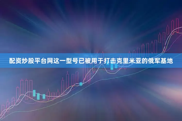 配资炒股平台网这一型号已被用于打击克里米亚的俄军基地