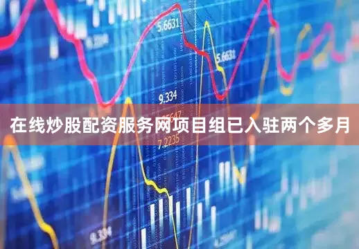 在线炒股配资服务网项目组已入驻两个多月