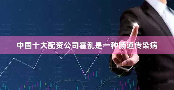 中国十大配资公司霍乱是一种肠道传染病