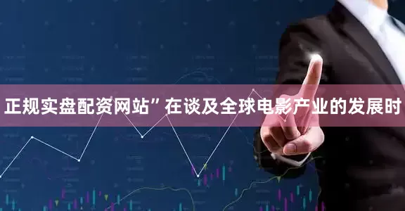 正规实盘配资网站”在谈及全球电影产业的发展时
