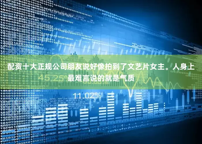 配资十大正规公司朋友说好像拍到了文艺片女主。人身上最难言说的就是气质